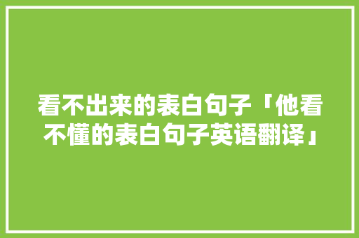看不出来的表白句子「他看不懂的表白句子英语翻译」 聊天话题 看不出来的表白句子「他看不懂的表白句子英语翻译」 看不出来的表白句子「他看不懂的表白句子英语翻译」 聊天话题