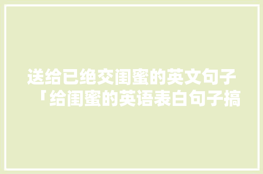 送给已绝交闺蜜的英文句子「给闺蜜的英语表白句子搞笑简短」 送给已绝交闺蜜的英文句子「给闺蜜的英语表白句子搞笑简短」 恋爱技巧