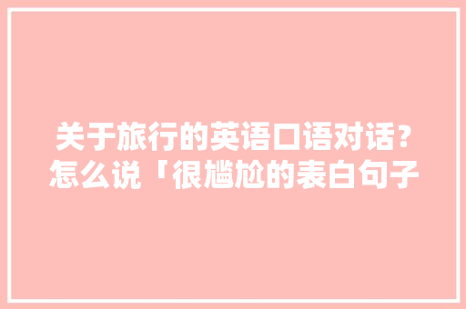 关于旅行的英语口语对话?怎么说「很尴尬的表白句子简短英语版」 恋爱技巧 关于旅行的英语口语对话?怎么说「很尴尬的表白句子简短英语版」 关于旅行的英语口语对话?怎么说「很尴尬的表白句子简短英语版」 恋爱技巧