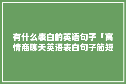 有什么表白的英语句子「高情商聊天英语表白句子简短」 有什么表白的英语句子「高情商聊天英语表白句子简短」 土味情话