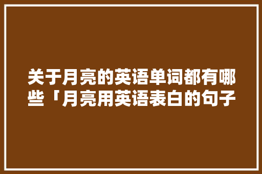 关于月亮的英语单词都有哪些「月亮用英语表白的句子有哪些」