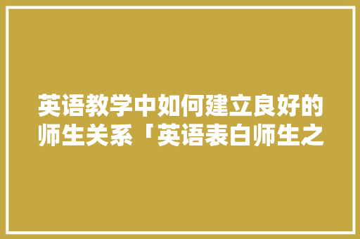 英语教学中如何建立良好的师生关系「英语表白师生之间的句子简短」