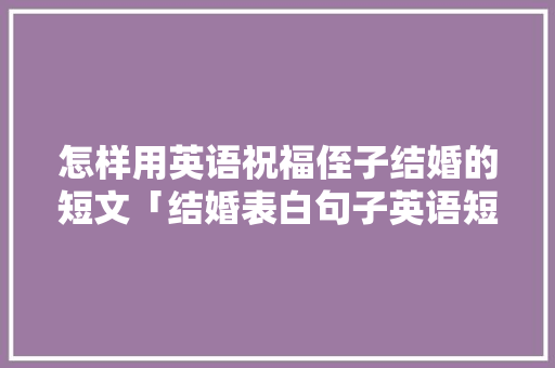 怎样用英语祝福侄子结婚的短文「结婚表白句子英语短句带翻译」 怎样用英语祝福侄子结婚的短文「结婚表白句子英语短句带翻译」 恋爱技巧