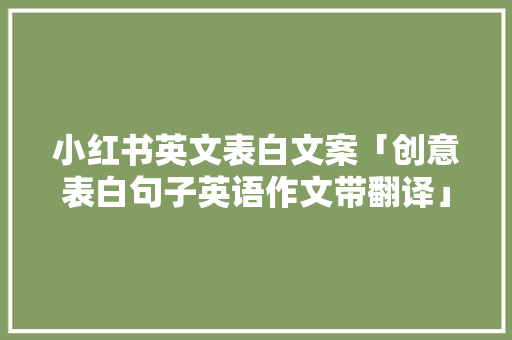 小红书英文表白文案「创意表白句子英语作文带翻译」 小红书英文表白文案「创意表白句子英语作文带翻译」 表白句子