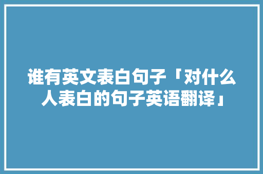 谁有英文表白句子「对什么人表白的句子英语翻译」 谁有英文表白句子「对什么人表白的句子英语翻译」 聊天话题