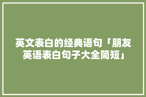 英文表白的经典语句「朋友英语表白句子大全简短」 英文表白的经典语句「朋友英语表白句子大全简短」 土味情话