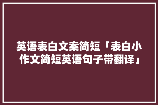 英语表白文案简短「表白小作文简短英语句子带翻译」 英语表白文案简短「表白小作文简短英语句子带翻译」 恋爱技巧