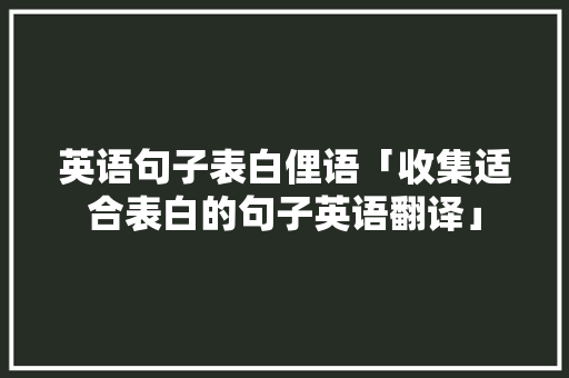 英语句子表白俚语「收集适合表白的句子英语翻译」 恋爱技巧 英语句子表白俚语「收集适合表白的句子英语翻译」 英语句子表白俚语「收集适合表白的句子英语翻译」 恋爱技巧