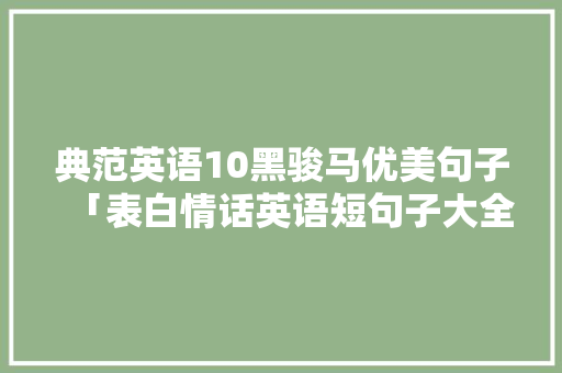 典范英语10黑骏马优美句子「表白情话英语短句子大全简短」 典范英语10黑骏马优美句子「表白情话英语短句子大全简短」 恋爱技巧