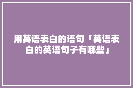 用英语表白的语句「英语表白的英语句子有哪些」 用英语表白的语句「英语表白的英语句子有哪些」 聊天话题