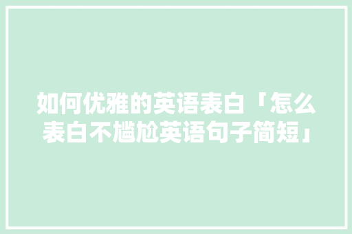 如何优雅的英语表白「怎么表白不尴尬英语句子简短」 如何优雅的英语表白「怎么表白不尴尬英语句子简短」 恋爱技巧