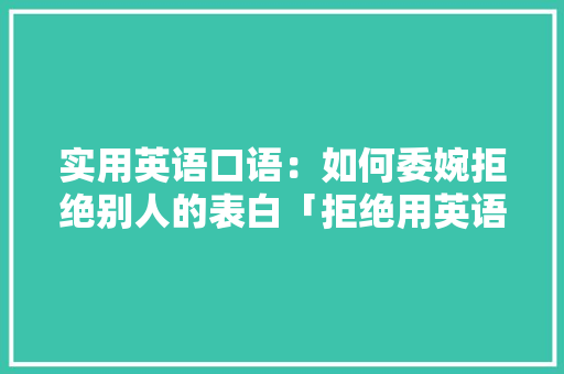 实用英语口语：如何委婉拒绝别人的表白「拒绝用英语表白句子简短一点」 实用英语口语：如何委婉拒绝别人的表白「拒绝用英语表白句子简短一点」 聊天话题