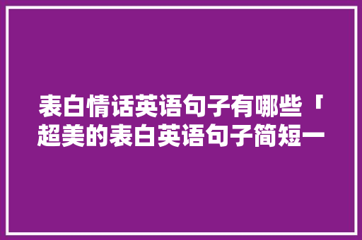表白情话英语句子有哪些「超美的表白英语句子简短一点」 表白情话英语句子有哪些「超美的表白英语句子简短一点」 恋爱技巧
