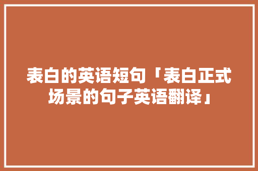 表白的英语短句「表白正式场景的句子英语翻译」 表白的英语短句「表白正式场景的句子英语翻译」 撩妹套路