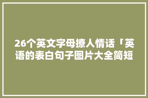 26个英文字母撩人情话「英语的表白句子图片大全简短」 26个英文字母撩人情话「英语的表白句子图片大全简短」 聊天话题