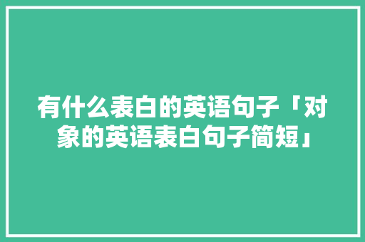 有什么表白的英语句子「对象的英语表白句子简短」 有什么表白的英语句子「对象的英语表白句子简短」 撩妹套路