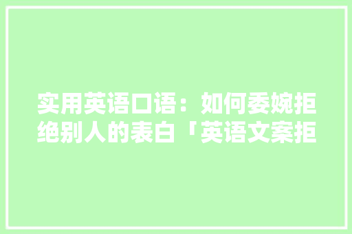 实用英语口语：如何委婉拒绝别人的表白「英语文案拒绝表白的句子简短」 实用英语口语：如何委婉拒绝别人的表白「英语文案拒绝表白的句子简短」 土味情话