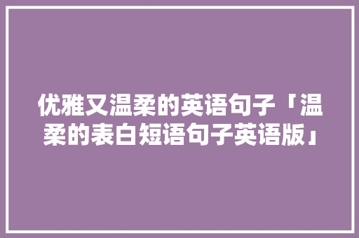 优雅又温柔的英语句子「温柔的表白短语句子英语版」 优雅又温柔的英语句子「温柔的表白短语句子英语版」 恋爱技巧