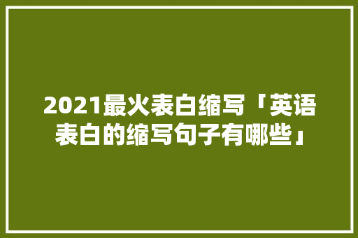 2021最火表白缩写「英语表白的缩写句子有哪些」 聊天话题 2021最火表白缩写「英语表白的缩写句子有哪些」 2021最火表白缩写「英语表白的缩写句子有哪些」 聊天话题