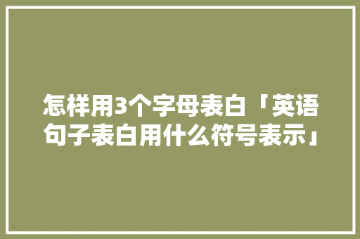 怎样用3个字母表白「英语句子表白用什么符号表示」 怎样用3个字母表白「英语句子表白用什么符号表示」 土味情话
