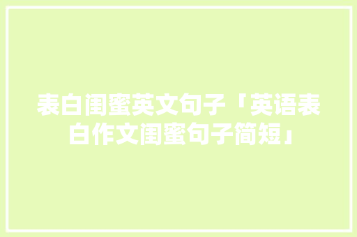 表白闺蜜英文句子「英语表白作文闺蜜句子简短」 聊天话题 表白闺蜜英文句子「英语表白作文闺蜜句子简短」 表白闺蜜英文句子「英语表白作文闺蜜句子简短」 聊天话题