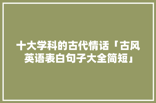 十大学科的古代情话「古风英语表白句子大全简短」