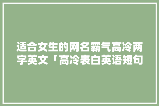 适合女生的网名霸气高冷两字英文「高冷表白英语短句子简短一点」 适合女生的网名霸气高冷两字英文「高冷表白英语短句子简短一点」 土味情话