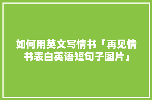 如何用英文写情书「再见情书表白英语短句子图片」 如何用英文写情书「再见情书表白英语短句子图片」 表白句子