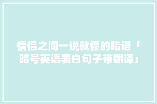 情侣之间一说就懂的暗语「暗号英语表白句子带翻译」 情侣之间一说就懂的暗语「暗号英语表白句子带翻译」 聊天话题