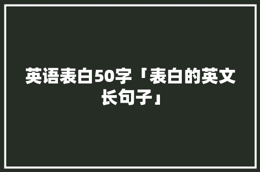 英语表白50字「表白的英文长句子」 英语表白50字「表白的英文长句子」 聊天话题