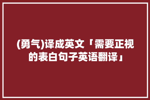 (勇气)译成英文「需要正视的表白句子英语翻译」