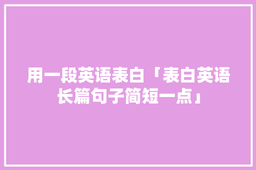 用一段英语表白「表白英语长篇句子简短一点」 用一段英语表白「表白英语长篇句子简短一点」 土味情话
