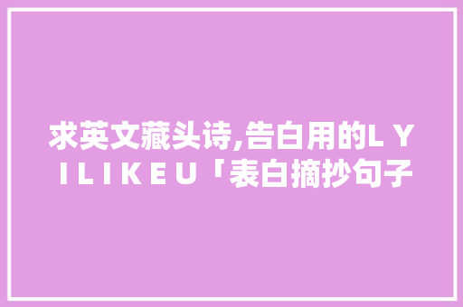 求英文藏头诗,告白用的L Y I L I K E U「表白摘抄句子简短英语版带翻译」 求英文藏头诗,告白用的L Y I L I K E U「表白摘抄句子简短英语版带翻译」 撩妹套路