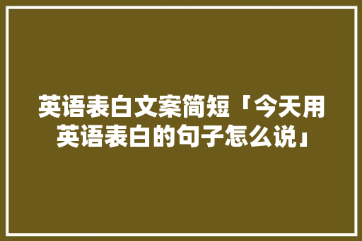 英语表白文案简短「今天用英语表白的句子怎么说」 英语表白文案简短「今天用英语表白的句子怎么说」 撩妹套路