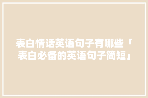 表白情话英语句子有哪些「表白必备的英语句子简短」 表白情话英语句子有哪些「表白必备的英语句子简短」 聊天话题