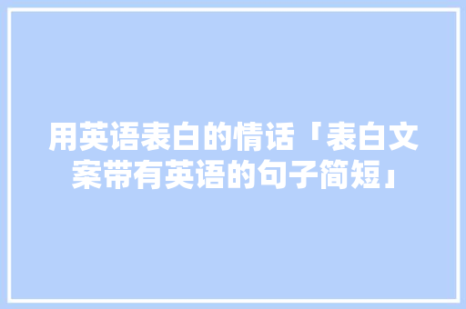用英语表白的情话「表白文案带有英语的句子简短」 用英语表白的情话「表白文案带有英语的句子简短」 表白句子