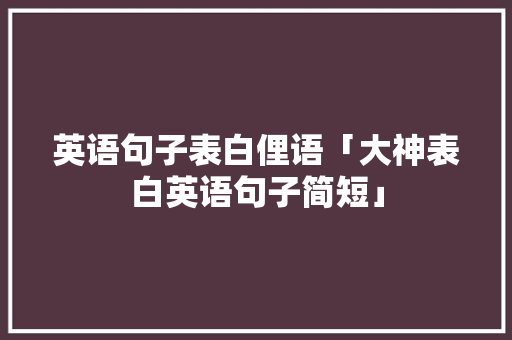 英语句子表白俚语「大神表白英语句子简短」 聊天话题 英语句子表白俚语「大神表白英语句子简短」 英语句子表白俚语「大神表白英语句子简短」 聊天话题