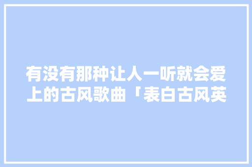 有没有那种让人一听就会爱上的古风歌曲「表白古风英语句子简短」