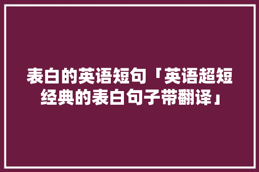 表白的英语短句「英语超短经典的表白句子带翻译」 表白的英语短句「英语超短经典的表白句子带翻译」 聊天话题