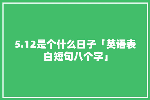 5.12是个什么日子「英语表白短句八个字」 5.12是个什么日子「英语表白短句八个字」 土味情话