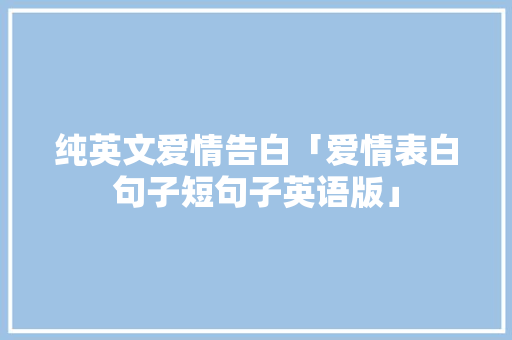 纯英文爱情告白「爱情表白句子短句子英语版」 纯英文爱情告白「爱情表白句子短句子英语版」 土味情话