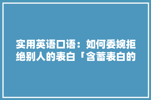 实用英语口语：如何委婉拒绝别人的表白「含蓄表白的英语句子简短」 实用英语口语：如何委婉拒绝别人的表白「含蓄表白的英语句子简短」 土味情话