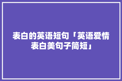 表白的英语短句「英语爱情表白美句子简短」 表白的英语短句「英语爱情表白美句子简短」 土味情话
