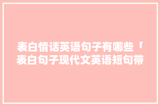 表白情话英语句子有哪些「表白句子现代文英语短句带翻译」 表白情话英语句子有哪些「表白句子现代文英语短句带翻译」 表白句子