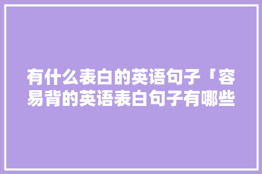 有什么表白的英语句子「容易背的英语表白句子有哪些」 表白句子 有什么表白的英语句子「容易背的英语表白句子有哪些」 有什么表白的英语句子「容易背的英语表白句子有哪些」 表白句子