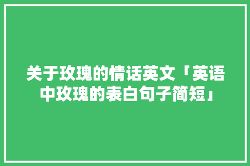 关于玫瑰的情话英文「英语中玫瑰的表白句子简短」 撩妹套路 关于玫瑰的情话英文「英语中玫瑰的表白句子简短」 关于玫瑰的情话英文「英语中玫瑰的表白句子简短」 撩妹套路