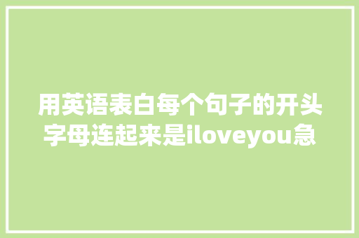 用英语表白每个句子的开头字母连起来是iloveyou急求啊「表白英语男生句子大全简短」 用英语表白每个句子的开头字母连起来是iloveyou急求啊「表白英语男生句子大全简短」 土味情话