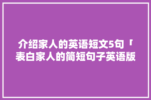 介绍家人的英语短文5句「表白家人的简短句子英语版」 介绍家人的英语短文5句「表白家人的简短句子英语版」 土味情话