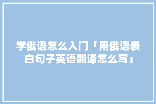 学俄语怎么入门「用俄语表白句子英语翻译怎么写」