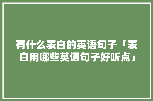 有什么表白的英语句子「表白用哪些英语句子好听点」 有什么表白的英语句子「表白用哪些英语句子好听点」 土味情话